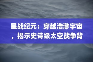 星战纪元：穿越浩渺宇宙，揭示史诗级太空战争背后的荣耀与哀愁