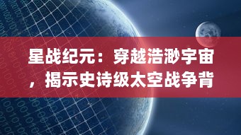 星战纪元：穿越浩渺宇宙，揭示史诗级太空战争背后的荣耀与哀愁