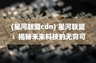 (星河联盟cdn) 星河联盟：揭秘未来科技的无穷可能与银河系探索的神秘旅程