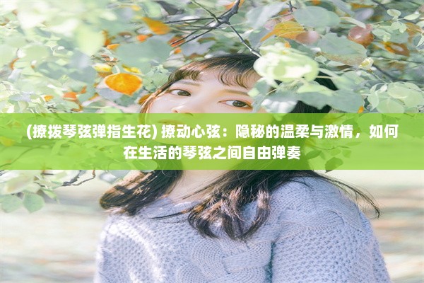 (撩拨琴弦弹指生花) 撩动心弦：隐秘的温柔与激情，如何在生活的琴弦之间自由弹奏