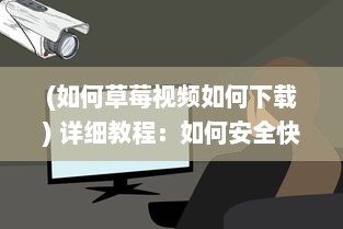 (如何草莓视频如何下载) 详细教程：如何安全快速地获取并使用草莓视频下载链接