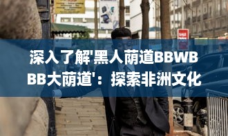 深入了解'黑人荫道BBWBBB大荫道'：探索非洲文化影响下的肥胖女性审美变迁