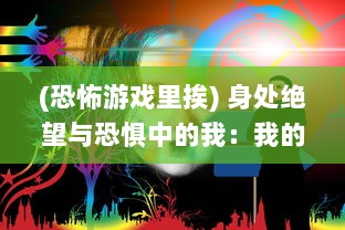 (恐怖游戏里挨) 身处绝望与恐惧中的我：我的恐怖游戏挨c挑战通关经历