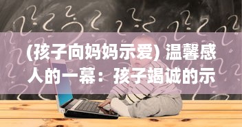 (孩子向妈妈示爱) 温馨感人的一幕：孩子竭诚的示爱，妈妈竟然没有一丝拒绝