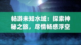 畅游未知水域：探索神秘之旅，尽情畅感浮空岛的别样风景与天籁之音