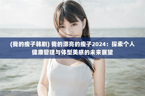 (我的瘦子韩剧) 我的漂亮的瘦子2024：探索个人健康管理与体型美感的未来展望