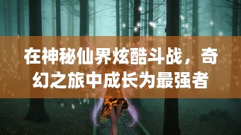 在神秘仙界炫酷斗战，奇幻之旅中成长为最强者，仙宠炫斗世界的绚丽篇章