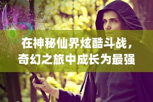 在神秘仙界炫酷斗战，奇幻之旅中成长为最强者，仙宠炫斗世界的绚丽篇章