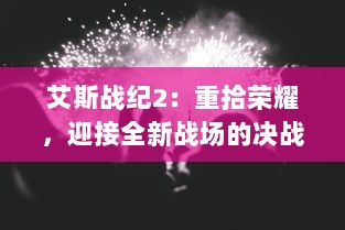 艾斯战纪2：重拾荣耀，迎接全新战场的决战，英雄归来与黑暗势力再度交锋