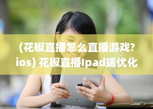 (花椒直播怎么直播游戏?ios) 花椒直播Ipad端优化解析：如何提升用户体验和互动性