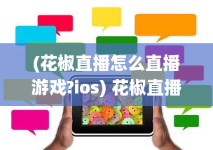 (花椒直播怎么直播游戏?ios) 花椒直播Ipad端优化解析：如何提升用户体验和互动性