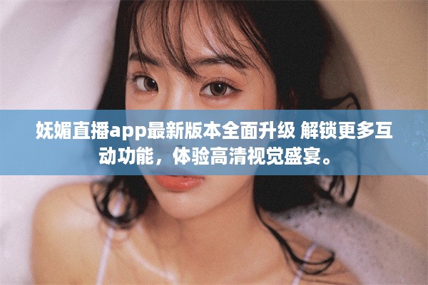 妩媚直播app最新版本全面升级 解锁更多互动功能，体验高清视觉盛宴。