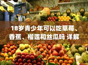 18岁青少年可以吃草莓、香蕉、榴莲和丝瓜吗 详解各种水果蔬菜的营养价值与摄入建议