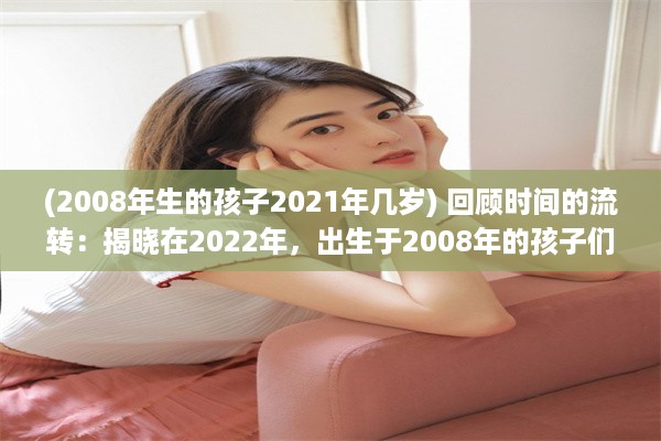 (2008年生的孩子2021年几岁) 回顾时间的流转：揭晓在2022年，出生于2008年的孩子们如今已多大