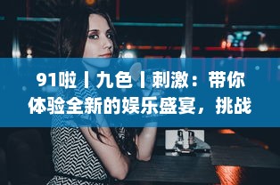 91啦丨九色丨刺激：带你体验全新的娱乐盛宴，挑战视觉、听觉、情感的极限刺激