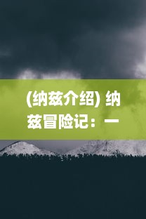 (纳兹介绍) 纳兹冒险记：一段充满挑战与未知的奇幻探索之旅的惊奇与感动