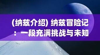 (纳兹介绍) 纳兹冒险记：一段充满挑战与未知的奇幻探索之旅的惊奇与感动