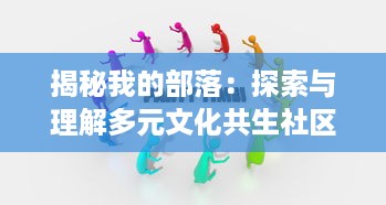 揭秘我的部落：探索与理解多元文化共生社区的生活方式、传统习俗与独特魅力