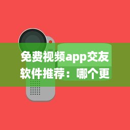 免费视频app交友软件推荐：哪个更安全 用户体验好评排行榜揭晓 v2.4.1下载