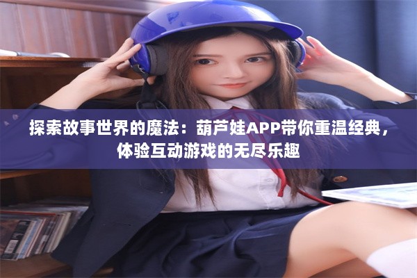 探索故事世界的魔法：葫芦娃APP带你重温经典，体验互动游戏的无尽乐趣