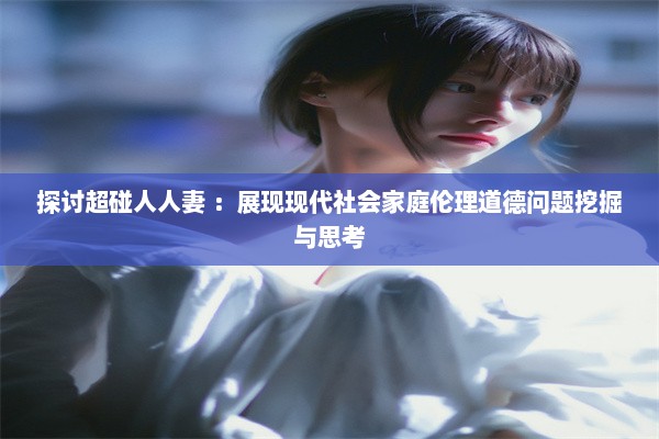 探讨超碰人人妻 ：展现现代社会家庭伦理道德问题挖掘与思考