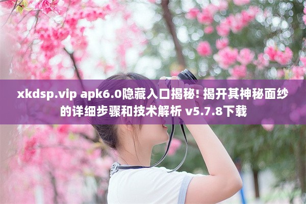 xkdsp.vip apk6.0隐藏入口揭秘! 揭开其神秘面纱的详细步骤和技术解析 v5.7.8下载