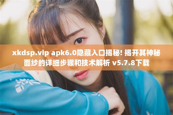 xkdsp.vip apk6.0隐藏入口揭秘! 揭开其神秘面纱的详细步骤和技术解析 v5.7.8下载