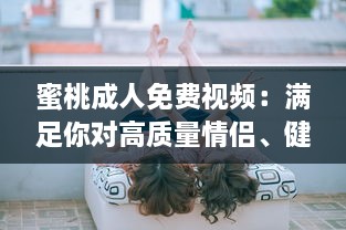 蜜桃成人免费视频：满足你对高质量情侣、健康、情感主题视频的全部需求 v9.1.1下载