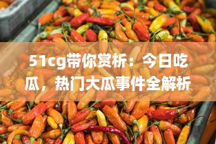 51cg带你赏析：今日吃瓜，热门大瓜事件全解析，不可错过的必看精选