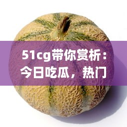 51cg带你赏析：今日吃瓜，热门大瓜事件全解析，不可错过的必看精选