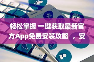 轻松掌握 一键获取最新官方App免费安装攻略  ，安全高效，尽在手中