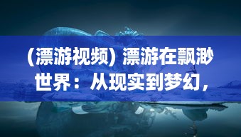 (漂游视频) 漂游在飘渺世界：从现实到梦幻，揭示人生奥秘的幻想之旅