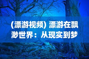 (漂游视频) 漂游在飘渺世界：从现实到梦幻，揭示人生奥秘的幻想之旅