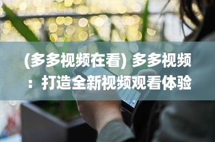 (多多视频在看) 多多视频：打造全新视频观看体验，拓宽你的娱乐视野