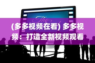 (多多视频在看) 多多视频：打造全新视频观看体验，拓宽你的娱乐视野