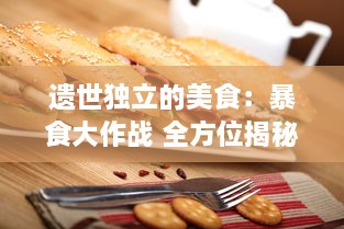 遗世独立的美食：暴食大作战 全方位揭秘各式美食的独特魅力和吞噬战术