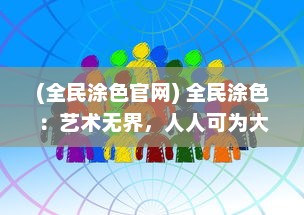 (全民涂色官网) 全民涂色：艺术无界，人人可为大师的社区激发创作活力之路