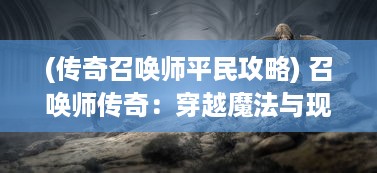 (传奇召唤师平民攻略) 召唤师传奇：穿越魔法与现实，盘旋于光明与黑暗的终极决斗