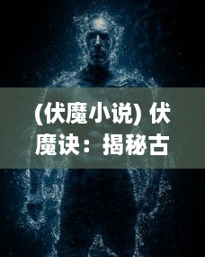 (伏魔小说) 伏魔诀：揭秘古代禁忌秘术与战胜邪恶的力量之道