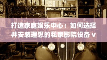 打造家庭娱乐中心：如何选择并安装理想的私家影院设备 v5.5.5下载