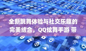 全新跳舞体验与社交乐趣的完美结合，QQ炫舞手游 带你畅游音乐的海洋