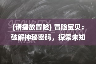 (请播放冒险) 冒险宝贝：破解神秘密码，探索未知世界，揭开千年秘密的旅程