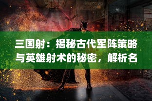 三国射：揭秘古代军阵策略与英雄射术的秘密，解析名将背后传奇故事的历史游戏