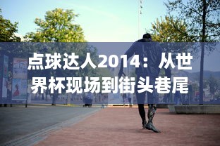 点球达人2014：从世界杯现场到街头巷尾，精彩瞬间的背后故事和技巧揭秘