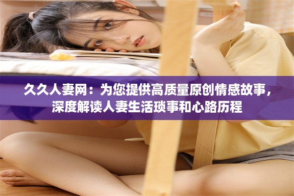 久久人妻网：为您提供高质量原创情感故事，深度解读人妻生活琐事和心路历程