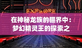 在神秘龙族的疆界中：梦幻精灵王的探索之旅与魔法大陆的神秘传说