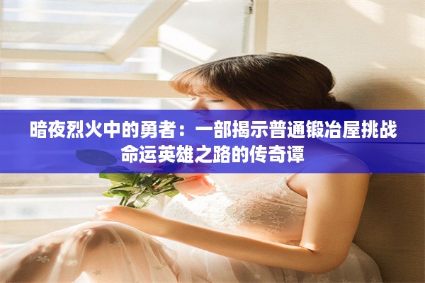 暗夜烈火中的勇者：一部揭示普通锻冶屋挑战命运英雄之路的传奇谭