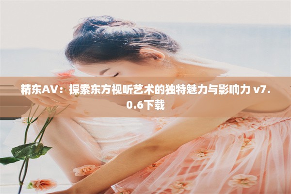 精东AV：探索东方视听艺术的独特魅力与影响力 v7.0.6下载