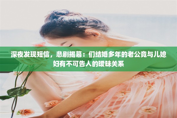 深夜发现短信，悲剧揭幕：们结婚多年的老公竟与儿媳妇有不可告人的暧昧关系