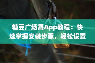 糖豆广场舞App教程：快速掌握安装步骤，轻松设置手机桌面，随时随地跳起来